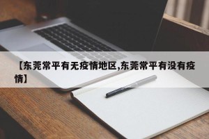 【东莞常平有无疫情地区,东莞常平有没有疫情】