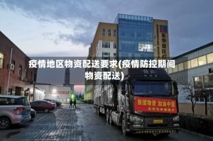 疫情地区物资配送要求(疫情防控期间物资配送)