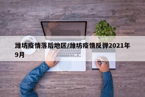 潍坊疫情落后地区/潍坊疫情反弹2021年9月