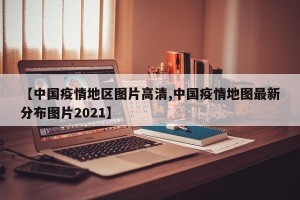 【中国疫情地区图片高清,中国疫情地图最新分布图片2021】