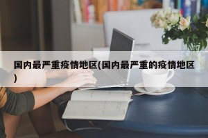 国内最严重疫情地区(国内最严重的疫情地区)