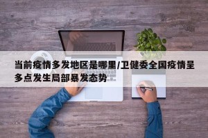 当前疫情多发地区是哪里/卫健委全国疫情呈多点发生局部暴发态势