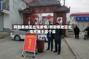 阿勒泰地区北屯疫情/阿勒泰地区北屯市属于哪个县