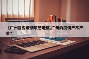 【广州是否疫情敏感地区,广州的疫情严不严重?】