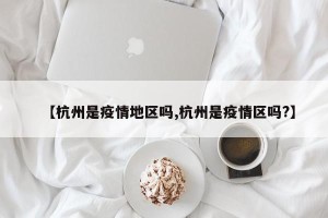 【杭州是疫情地区吗,杭州是疫情区吗?】