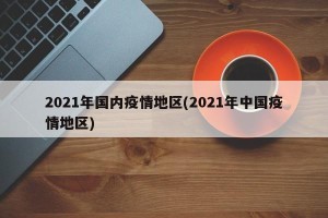 2021年国内疫情地区(2021年中国疫情地区)
