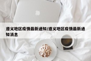遵义地区疫情最新通知/遵义地区疫情最新通知消息