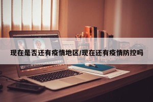 现在是否还有疫情地区/现在还有疫情防控吗