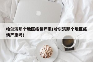 哈尔滨那个地区疫情严重(哈尔滨那个地区疫情严重吗)