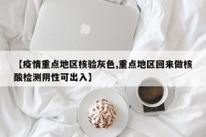 【疫情重点地区核验灰色,重点地区回来做核酸检测阴性可出入】