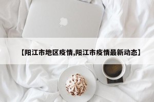 【阳江市地区疫情,阳江市疫情最新动态】