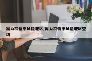 犍为疫情中风险地区/犍为疫情中风险地区查询