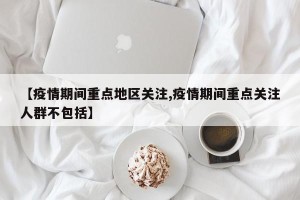 【疫情期间重点地区关注,疫情期间重点关注人群不包括】