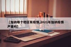 【加纳哪个地区有疫情,2021年加纳疫情严重吗】
