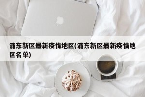 浦东新区最新疫情地区(浦东新区最新疫情地区名单)