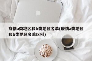 疫情a类地区和b类地区名单(疫情a类地区和b类地区名单区别)