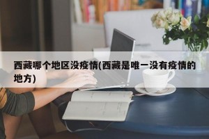 西藏哪个地区没疫情(西藏是唯一没有疫情的地方)
