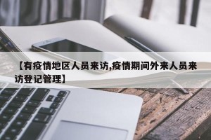 【有疫情地区人员来访,疫情期间外来人员来访登记管理】