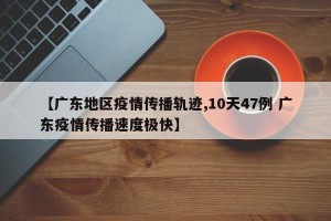 【广东地区疫情传播轨迹,10天47例 广东疫情传播速度极快】