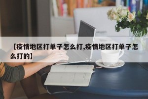 【疫情地区打单子怎么打,疫情地区打单子怎么打的】