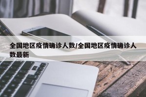 全国地区疫情确诊人数/全国地区疫情确诊人数最新