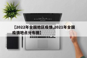 【2022年全国地区疫情,2021年全国疫情地点分布图】