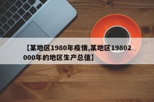 【某地区1980年疫情,某地区19802000年的地区生产总值】