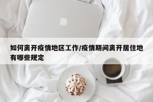 如何离开疫情地区工作/疫情期间离开居住地有哪些规定