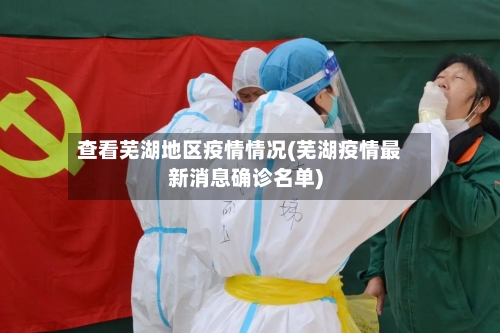 查看芜湖地区疫情情况(芜湖疫情最新消息确诊名单)-第3张图片