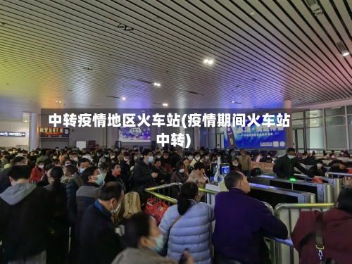 中转疫情地区火车站(疫情期间火车站中转)-第1张图片