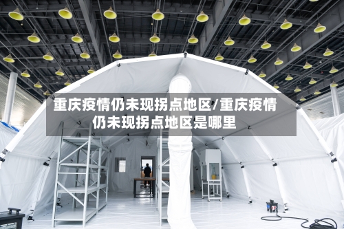 重庆疫情仍未现拐点地区/重庆疫情仍未现拐点地区是哪里-第1张图片