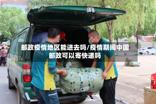 邮政疫情地区能进去吗/疫情期间中国邮政可以寄快递吗-第1张图片