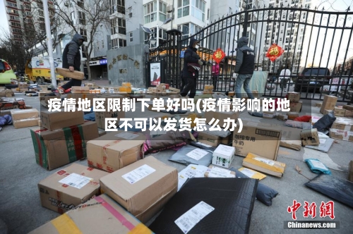 疫情地区限制下单好吗(疫情影响的地区不可以发货怎么办)-第2张图片