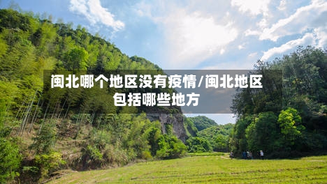 闽北哪个地区没有疫情/闽北地区包括哪些地方-第2张图片