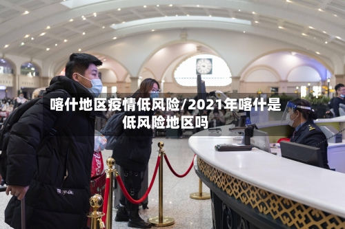 喀什地区疫情低风险/2021年喀什是低风险地区吗-第3张图片