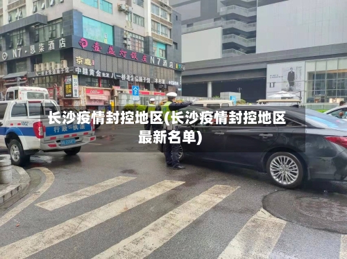 长沙疫情封控地区(长沙疫情封控地区最新名单)-第2张图片