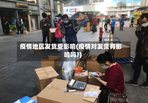 疫情地区发货受影响(疫情对发货有影响吗?)-第2张图片