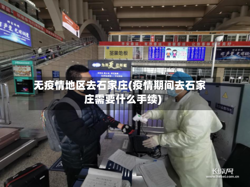 无疫情地区去石家庄(疫情期间去石家庄需要什么手续)-第3张图片