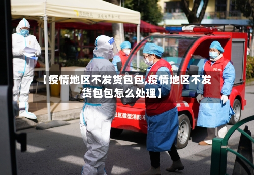 【疫情地区不发货包包,疫情地区不发货包包怎么处理】-第1张图片